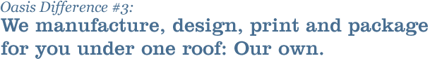 Oasis Difference: We manufacture, design, print, and package for you under one roof - our own