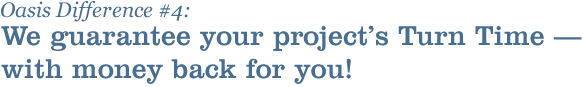 Oasis Difference: We guarantee your project&rsquo;s Turn Time - with money back for you!